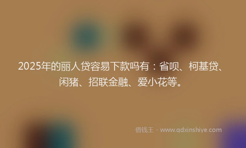 2025年的丽人贷容易下款吗有：省呗、柯基贷、闲猪、招联金融、爱小花等。
