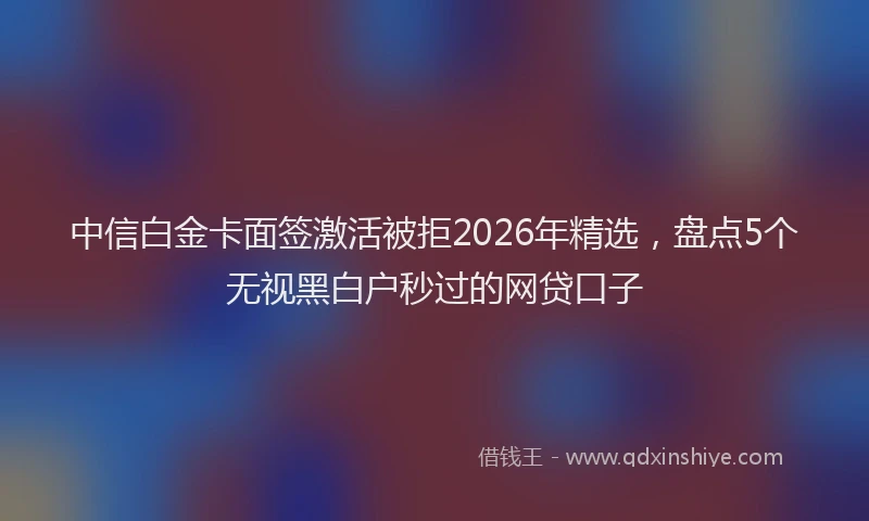 中信白金卡面签激活被拒2026年精选，盘点5个无视黑白户秒过的网贷口子