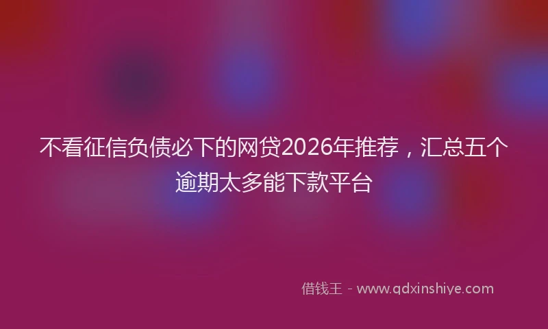 不看征信负债必下的网贷2026年推荐，汇总五个逾期太多能下款平台