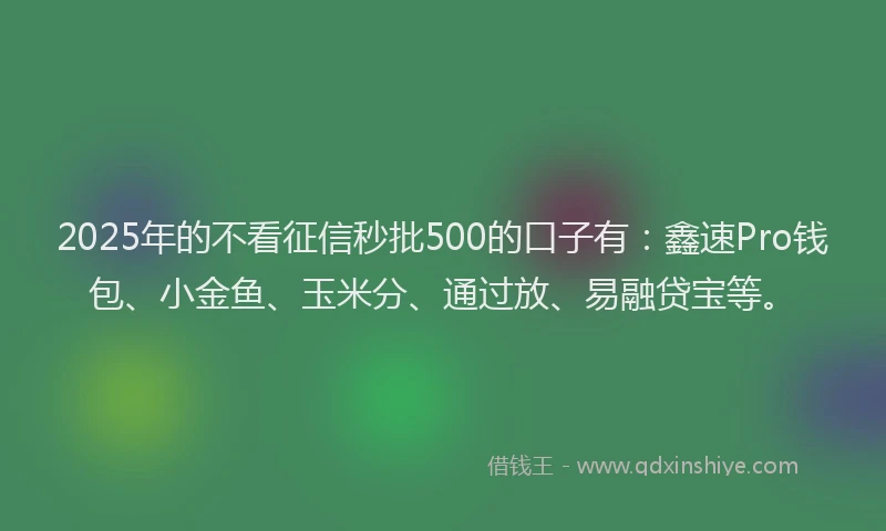 2025年的不看征信秒批500的口子有：鑫速Pro钱包、小金鱼、玉米分、通过放、易融贷宝等。