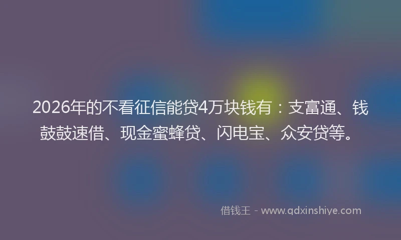 2026年的不看征信能贷4万块钱有:支富通、钱鼓鼓速借、现金蜜蜂贷、闪电宝、众安贷等。