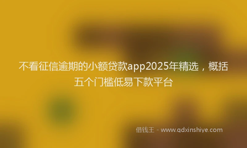 不看征信逾期的小额贷款app2025年精选，概括五个门槛低易下款平台