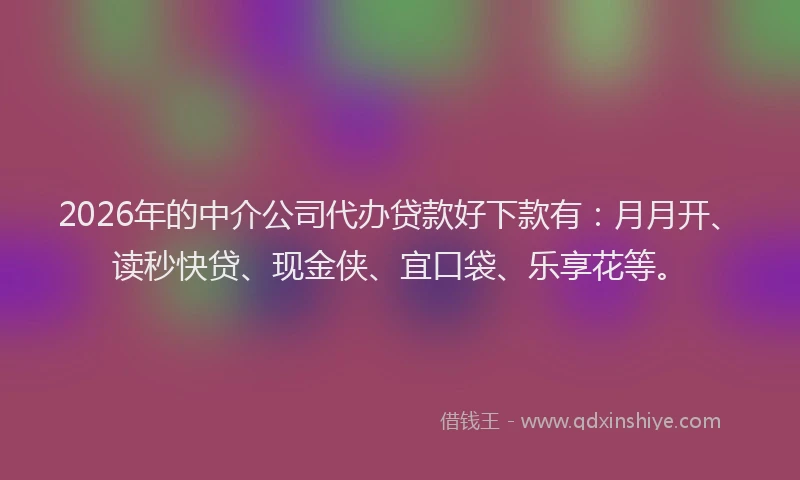 2026年的中介公司代办贷款好下款有：月月开、读秒快贷、现金侠、宜口袋、乐享花等。