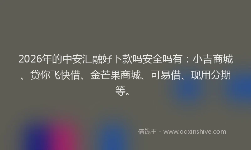 2026年的中安汇融好下款吗安全吗有：小吉商城、贷你飞快借、金芒果商城、可易借、现用分期等。
