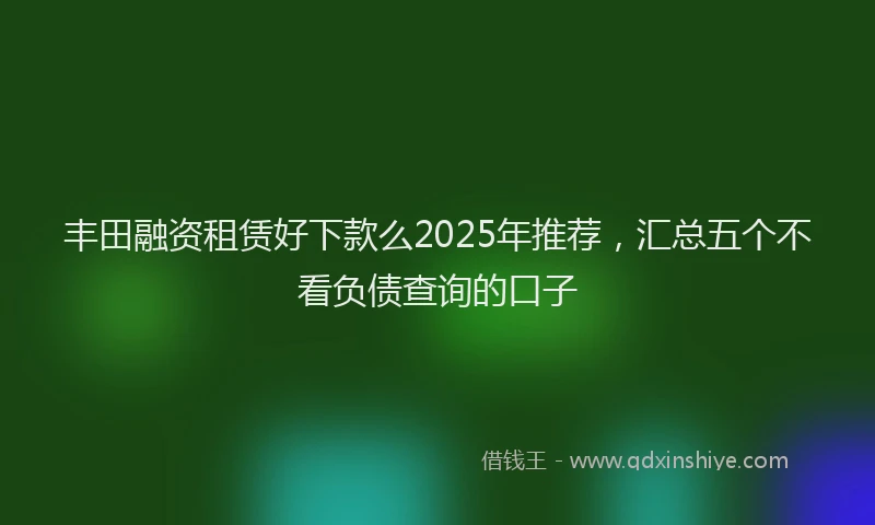 丰田融资租赁好下款么2025年推荐,汇总五个不看负债查询的口子