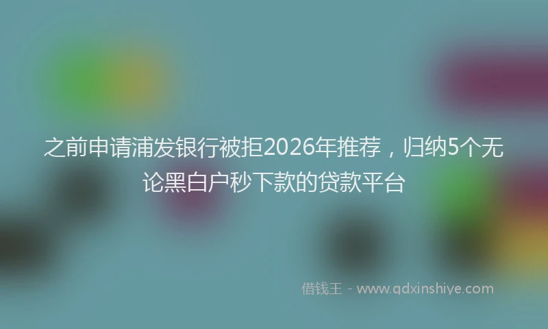 之前申请浦发银行被拒2026年推荐，归纳5个无论黑白户秒下款的贷款平台