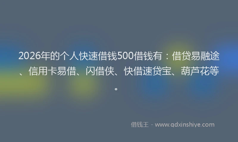 2026年的个人快速借钱500借钱有：借贷易融途、信用卡易借、闪借侠、快借速贷宝、葫芦花等。