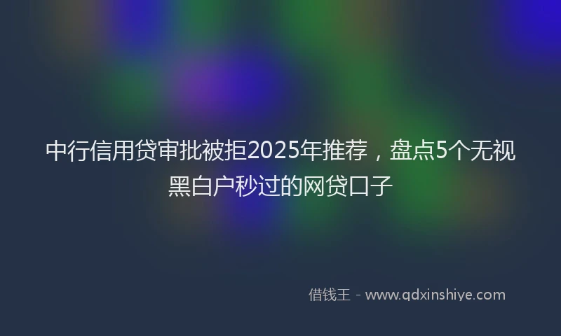 中行信用贷审批被拒2025年推荐，盘点5个无视黑白户秒过的网贷口子