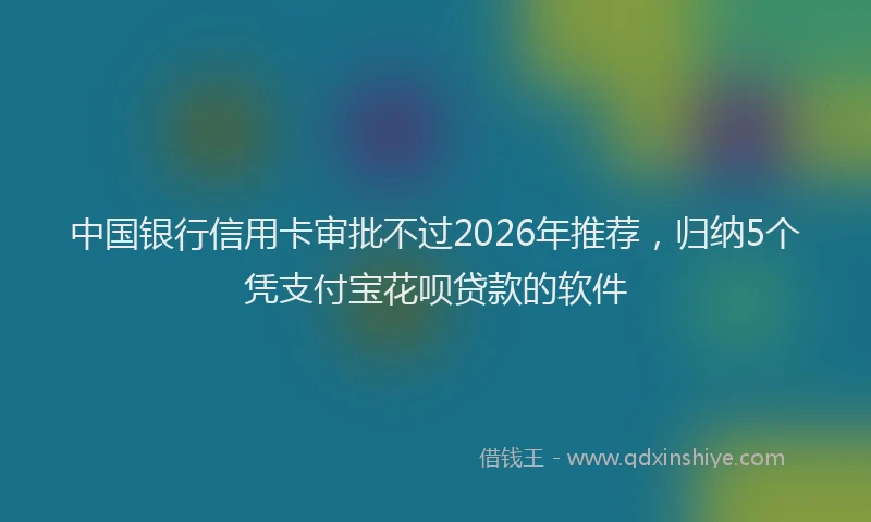 中国银行信用卡审批不过2026年推荐,归纳5个凭支付宝花呗贷款的软件