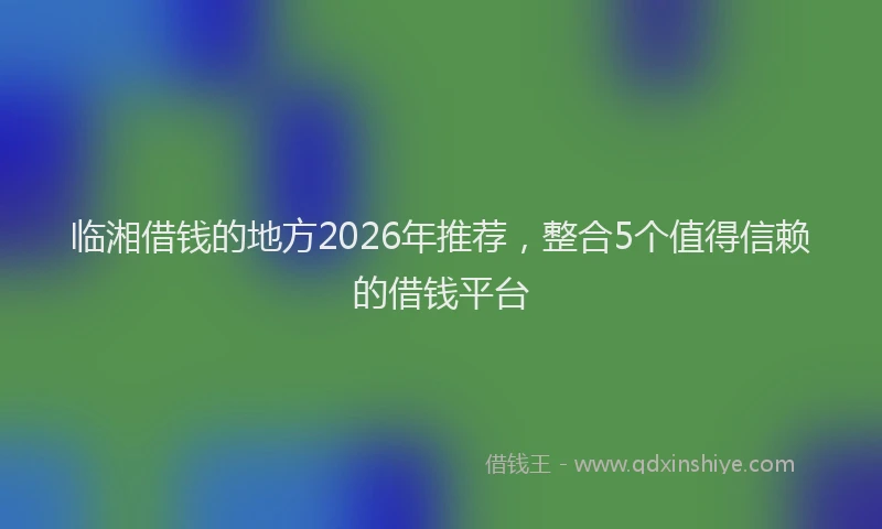 临湘借钱的地方2026年推荐，整合5个值得信赖的借钱平台