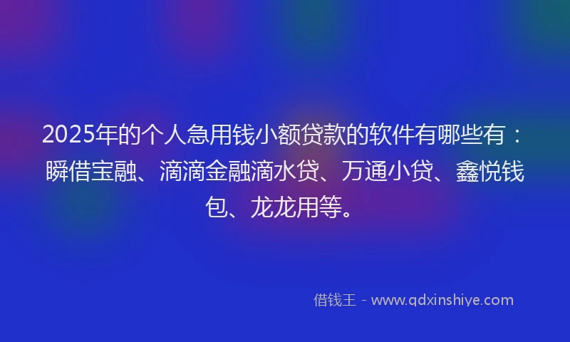 2025年的个人急用钱小额贷款的软件有哪些有：瞬借宝融、滴滴金融滴水贷、万通小贷、鑫悦钱包、龙龙用等。