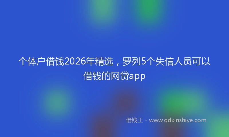 个体户借钱2026年精选，罗列5个失信人员可以借钱的网贷app