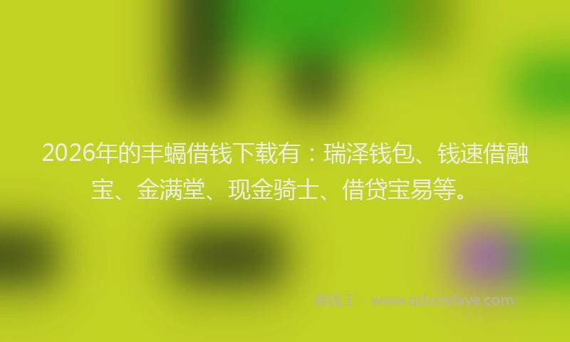 2026年的丰螎借钱下载有：瑞泽钱包、钱速借融宝、金满堂、现金骑士、借贷宝易等。