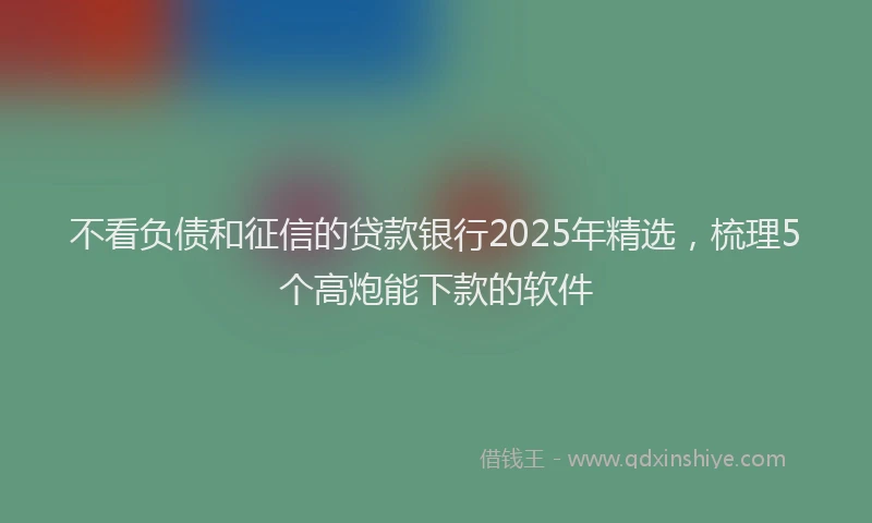 不看负债和征信的贷款银行2025年精选，梳理5个高炮能下款的软件