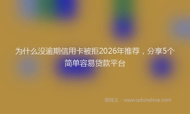 为什么没逾期信用卡被拒2026年推荐，分享5个简单容易贷款平台