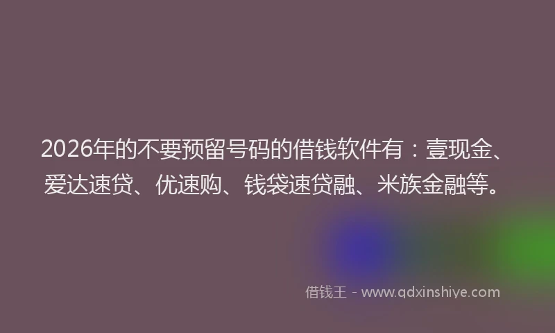 2026年的不要预留号码的借钱软件有：壹现金、爱达速贷、优速购、钱袋速贷融、米族金融等。