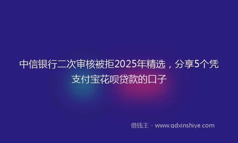 中信银行二次审核被拒2025年精选,分享5个凭支付宝花呗贷款的口子
