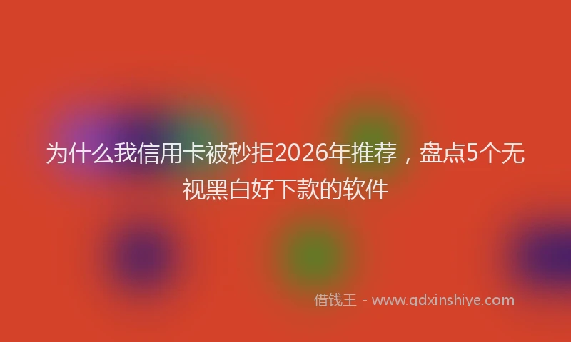 为什么我信用卡被秒拒2026年推荐，盘点5个无视黑白好下款的软件