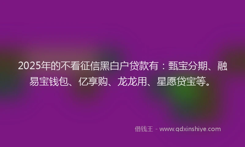 2025年的不看征信黑白户贷款有:甄宝分期、融易宝钱包、亿享购、龙龙用、星愿贷宝等。