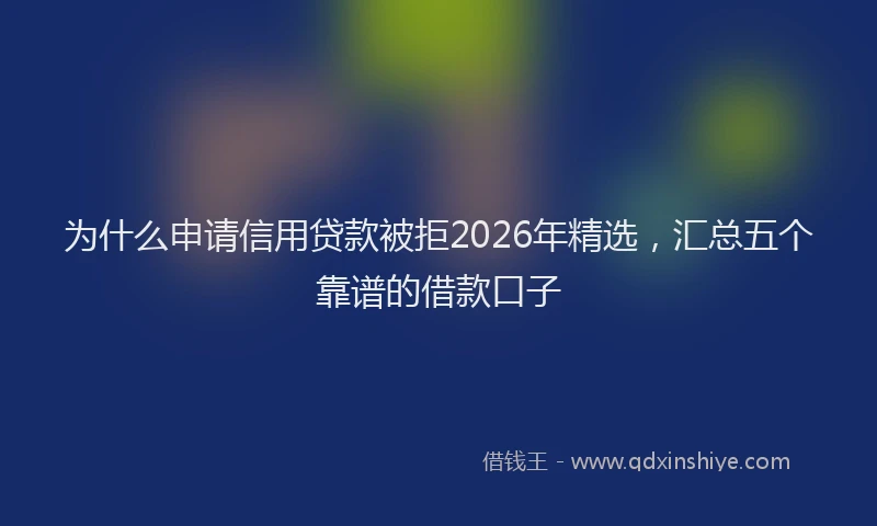 为什么申请信用贷款被拒2026年精选，汇总五个靠谱的借款口子