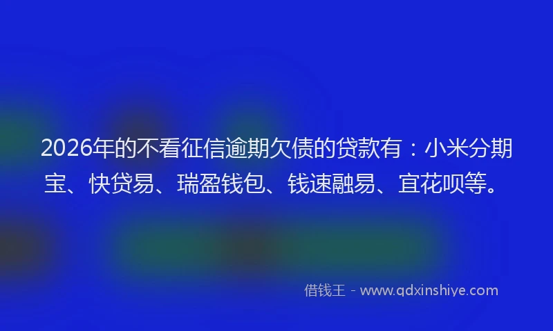2026年的不看征信逾期欠债的贷款有:小米分期宝、快贷易、瑞盈钱包、钱速融易、宜花呗等。