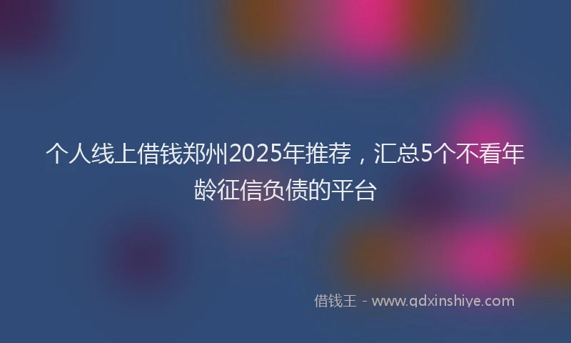 个人线上借钱郑州2025年推荐，汇总5个不看年龄征信负债的平台