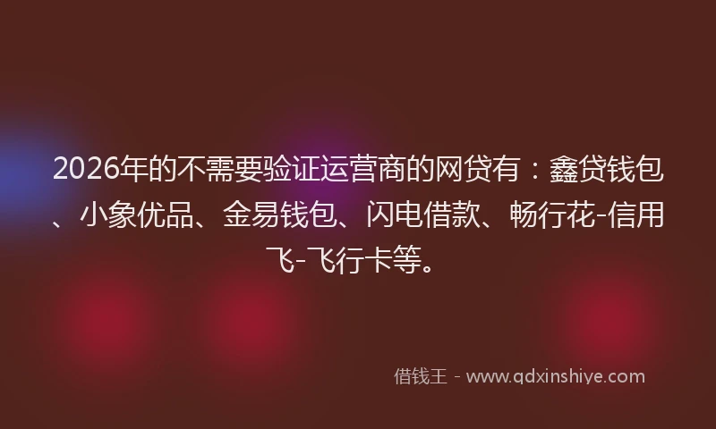 2026年的不需要验证运营商的网贷有：鑫贷钱包、小象优品、金易钱包、闪电借款、畅行花-信用飞-飞行卡等。