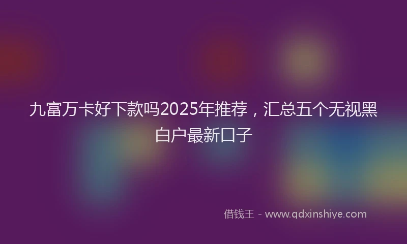 九富万卡好下款吗2025年推荐，汇总五个无视黑白户最新口子