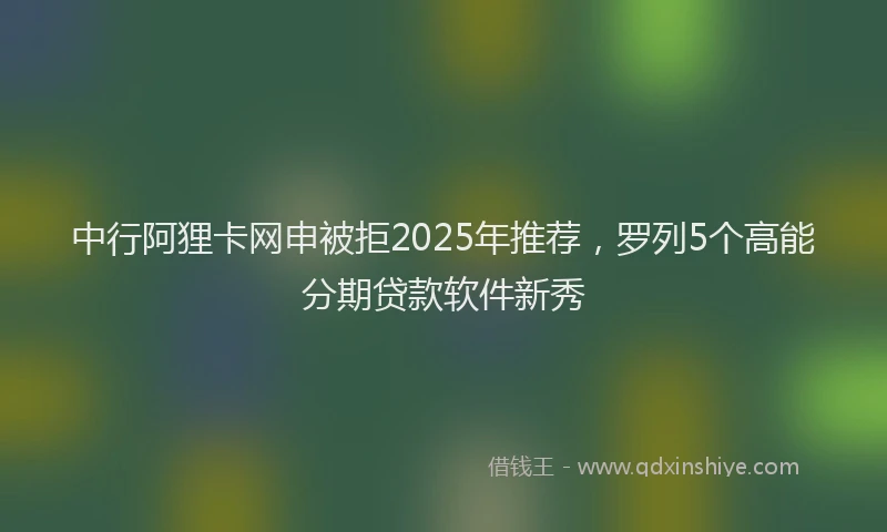中行阿狸卡网申被拒2025年推荐，罗列5个高能分期贷款软件新秀