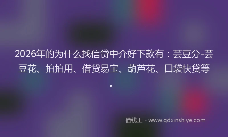 2026年的为什么找信贷中介好下款有：芸豆分-芸豆花、拍拍用、借贷易宝、葫芦花、口袋快贷等。