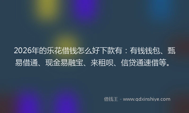 2026年的乐花借钱怎么好下款有：有钱钱包、甄易借通、现金易融宝、来租呗、信贷通速借等。