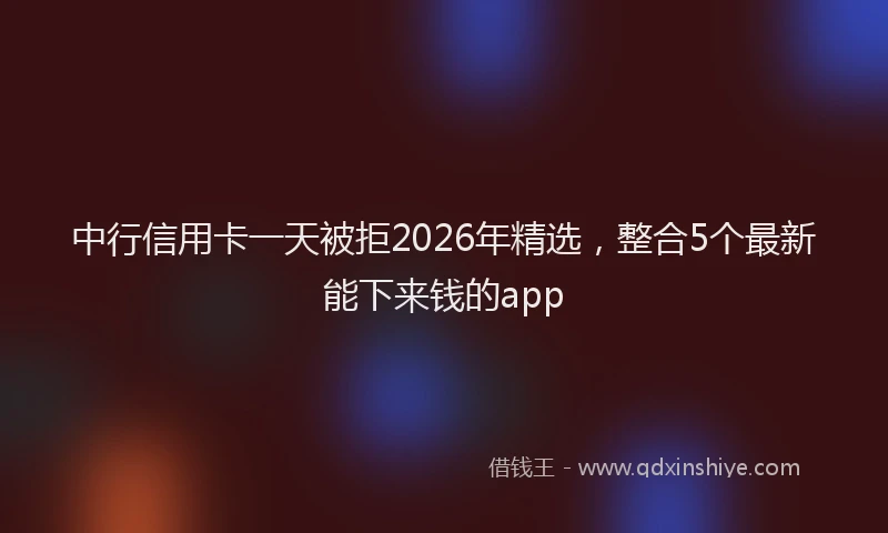 中行信用卡一天被拒2026年精选，整合5个最新能下来钱的app