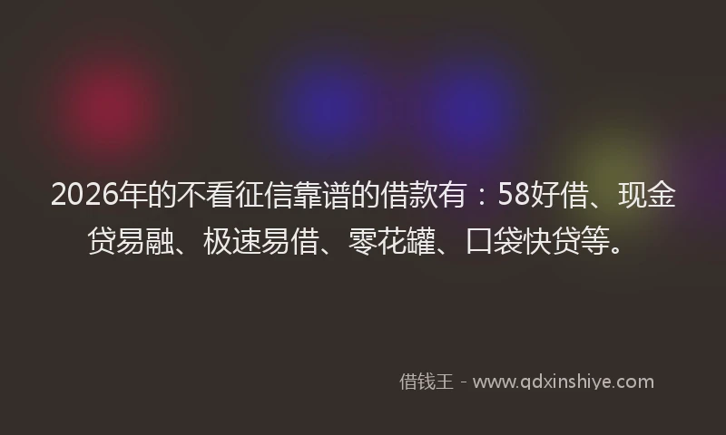 2026年的不看征信靠谱的借款有：58好借、现金贷易融、极速易借、零花罐、口袋快贷等。