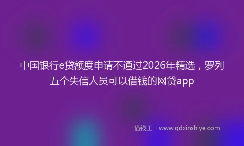 中国银行e贷额度申请不通过2026年精选，罗列五个失信人员可以借钱的网贷app