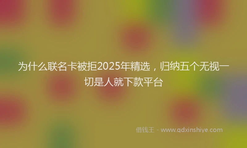 为什么联名卡被拒2025年精选，归纳五个无视一切是人就下款平台