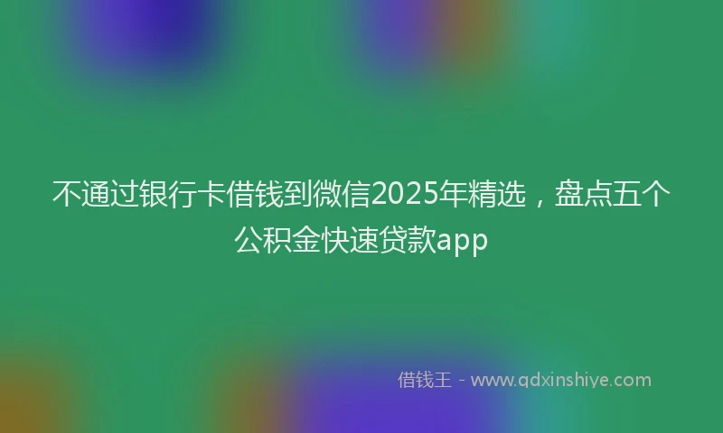不通过银行卡借钱到微信2025年精选，盘点五个公积金快速贷款app