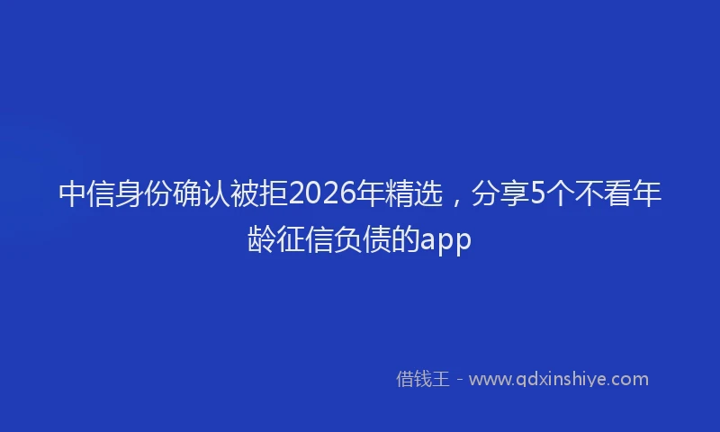 中信身份确认被拒2026年精选，分享5个不看年龄征信负债的app