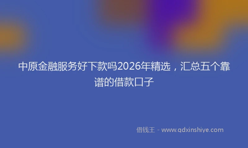 中原金融服务好下款吗2026年精选，汇总五个靠谱的借款口子