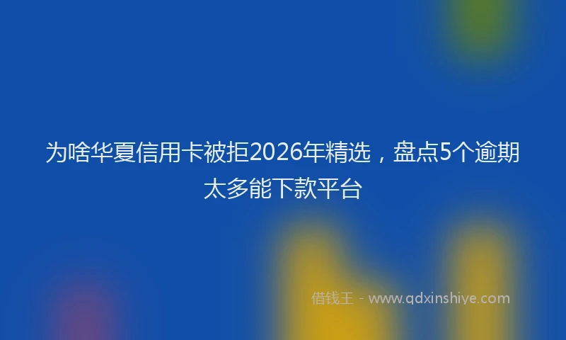 为啥华夏信用卡被拒2026年精选，盘点5个逾期太多能下款平台