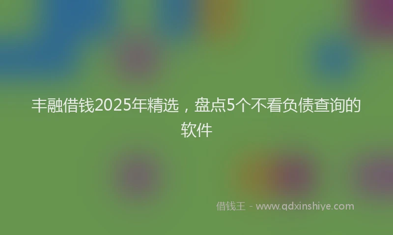 丰融借钱2025年精选,盘点5个不看负债查询的软件