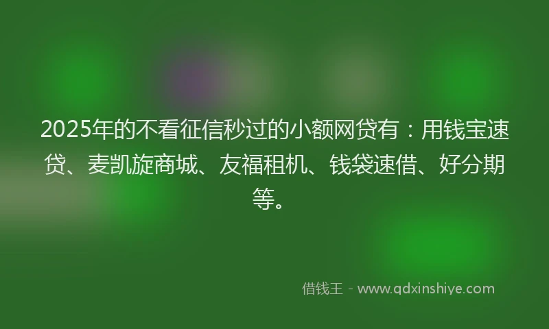 2025年的不看征信秒过的小额网贷有：用钱宝速贷、麦凯旋商城、友福租机、钱袋速借、好分期等。