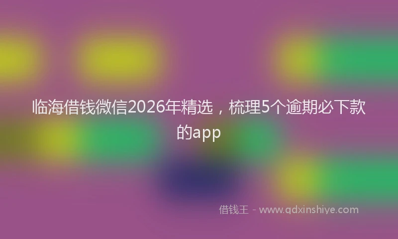 临海借钱微信2026年精选，梳理5个逾期必下款的app