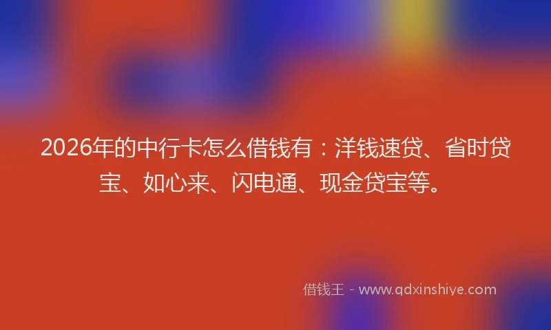 2026年的中行卡怎么借钱有：洋钱速贷、省时贷宝、如心来、闪电通、现金贷宝等。