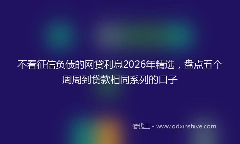 不看征信负债的网贷利息2026年精选,盘点五个周周到贷款相同系列的口子