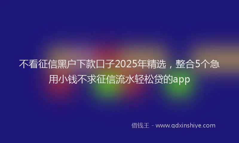 不看征信黑户下款口子2025年精选，整合5个急用小钱不求征信流水轻松贷的app