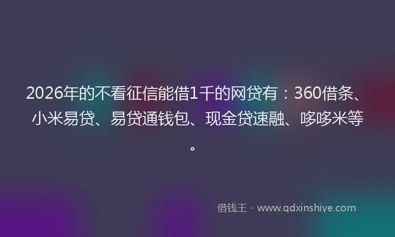 2026年的不看征信能借1千的网贷有：360借条、小米易贷、易贷通钱包、现金贷速融、哆哆米等。