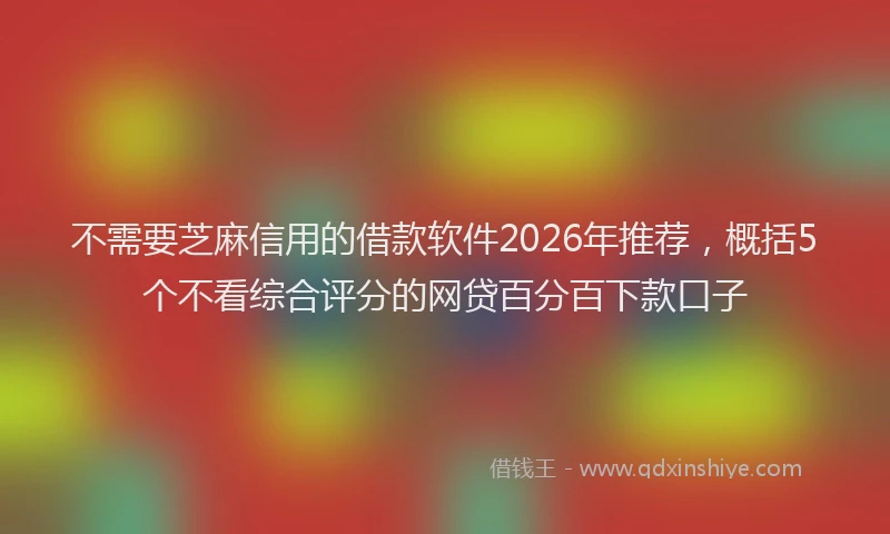 不需要芝麻信用的借款软件2026年推荐，概括5个不看综合评分的网贷百分百下款口子