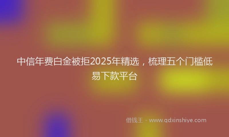 中信年费白金被拒2025年精选，梳理五个门槛低易下款平台