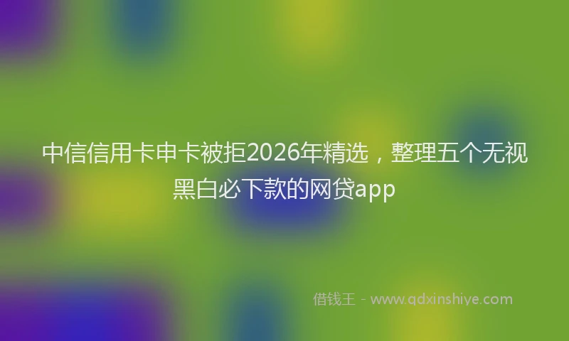 中信信用卡申卡被拒2026年精选，整理五个无视黑白必下款的网贷app