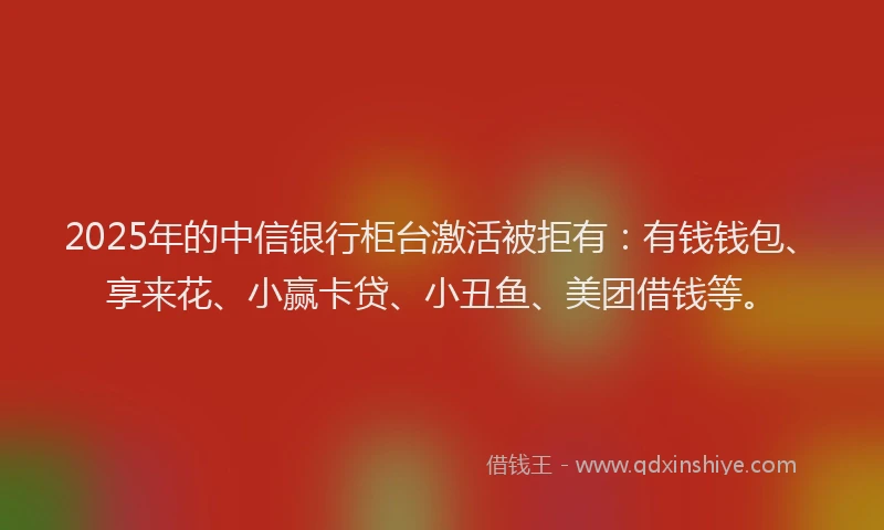 2025年的中信银行柜台激活被拒有:有钱钱包、享来花、小赢卡贷、小丑鱼、美团借钱等。